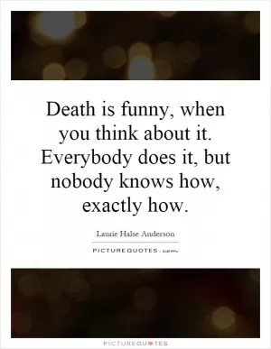 Death is funny, when you think about it. Everybody does it, but nobody knows how, exactly how Picture Quote #1