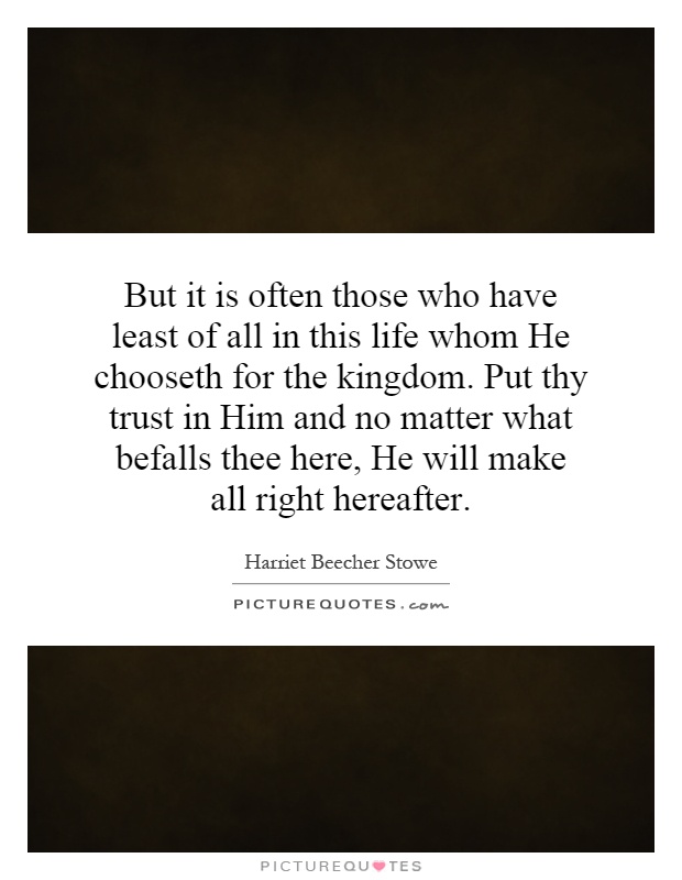 But it is often those who have least of all in this life whom He chooseth for the kingdom. Put thy trust in Him and no matter what befalls thee here, He will make all right hereafter Picture Quote #1