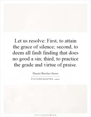 Let us resolve: First, to attain the grace of silence; second, to deem all fault finding that does no good a sin; third, to practice the grade and virtue of praise Picture Quote #1