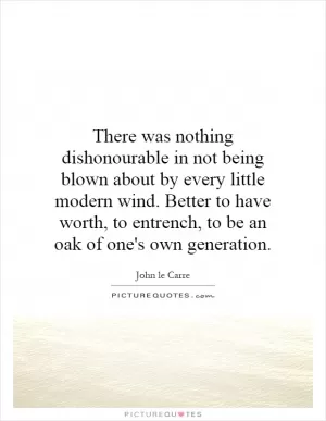 There was nothing dishonourable in not being blown about by every little modern wind. Better to have worth, to entrench, to be an oak of one's own generation Picture Quote #1