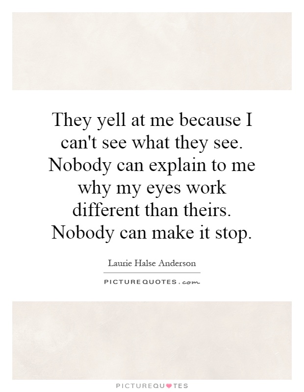 They yell at me because I can't see what they see. Nobody can explain to me why my eyes work different than theirs. Nobody can make it stop Picture Quote #1