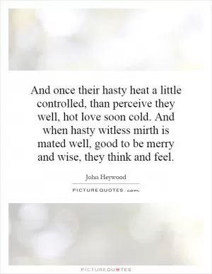 And once their hasty heat a little controlled, than perceive they well, hot love soon cold. And when hasty witless mirth is mated well, good to be merry and wise, they think and feel Picture Quote #1