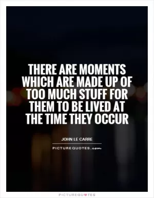 There are moments which are made up of too much stuff for them to be lived at the time they occur Picture Quote #1