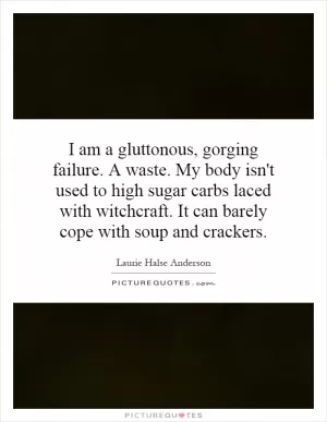 I am a gluttonous, gorging failure. A waste. My body isn't used to high sugar carbs laced with witchcraft. It can barely cope with soup and crackers Picture Quote #1