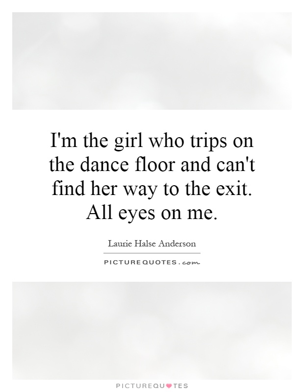 I'm the girl who trips on the dance floor and can't find her way to the exit. All eyes on me Picture Quote #1