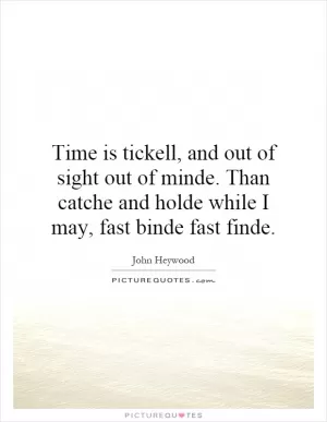 Time is tickell, and out of sight out of minde. Than catche and holde while I may, fast binde fast finde Picture Quote #1