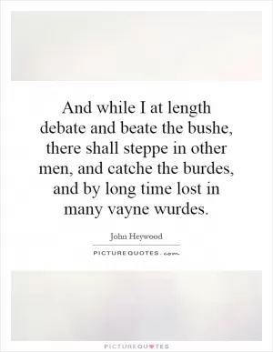 And while I at length debate and beate the bushe, there shall steppe in other men, and catche the burdes, and by long time lost in many vayne wurdes Picture Quote #1