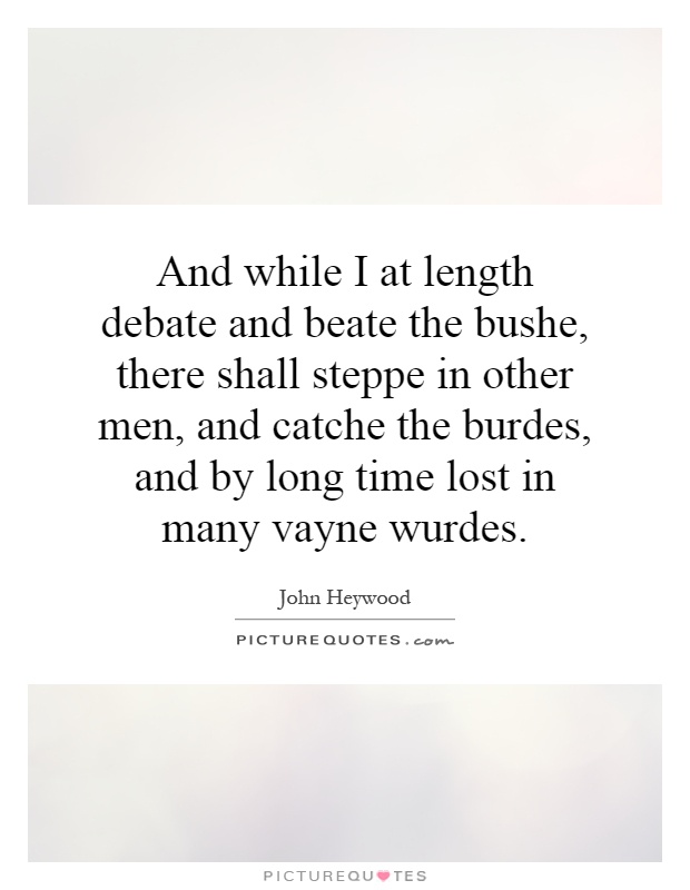 And while I at length debate and beate the bushe, there shall steppe in other men, and catche the burdes, and by long time lost in many vayne wurdes Picture Quote #1