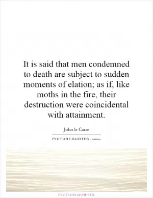 It is said that men condemned to death are subject to sudden moments of elation; as if, like moths in the fire, their destruction were coincidental with attainment Picture Quote #1
