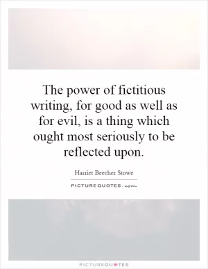 The power of fictitious writing, for good as well as for evil, is a thing which ought most seriously to be reflected upon Picture Quote #1
