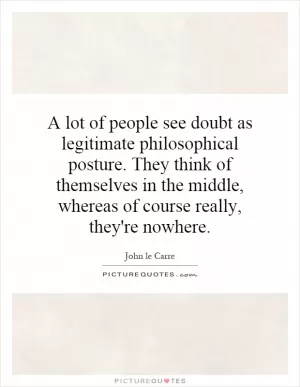 A lot of people see doubt as legitimate philosophical posture. They think of themselves in the middle, whereas of course really, they're nowhere Picture Quote #1