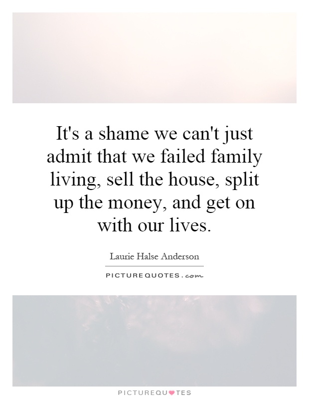 It's a shame we can't just admit that we failed family living, sell the house, split up the money, and get on with our lives Picture Quote #1