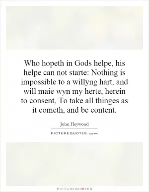 Who hopeth in Gods helpe, his helpe can not starte: Nothing is impossible to a willyng hart, and will maie wyn my herte, herein to consent, To take all thinges as it cometh, and be content Picture Quote #1