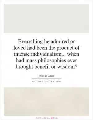Everything he admired or loved had been the product of intense individualism... when had mass philosophies ever brought benefit or wisdom? Picture Quote #1