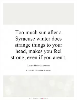 Too much sun after a Syracuse winter does strange things to your head, makes you feel strong, even if you aren't Picture Quote #1