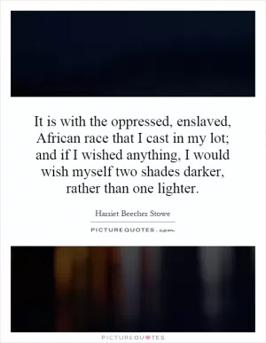 It is with the oppressed, enslaved, African race that I cast in my lot; and if I wished anything, I would wish myself two shades darker, rather than one lighter Picture Quote #1