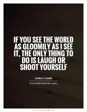 If you see the world as gloomily as I see it, the only thing to do is laugh or shoot yourself Picture Quote #1