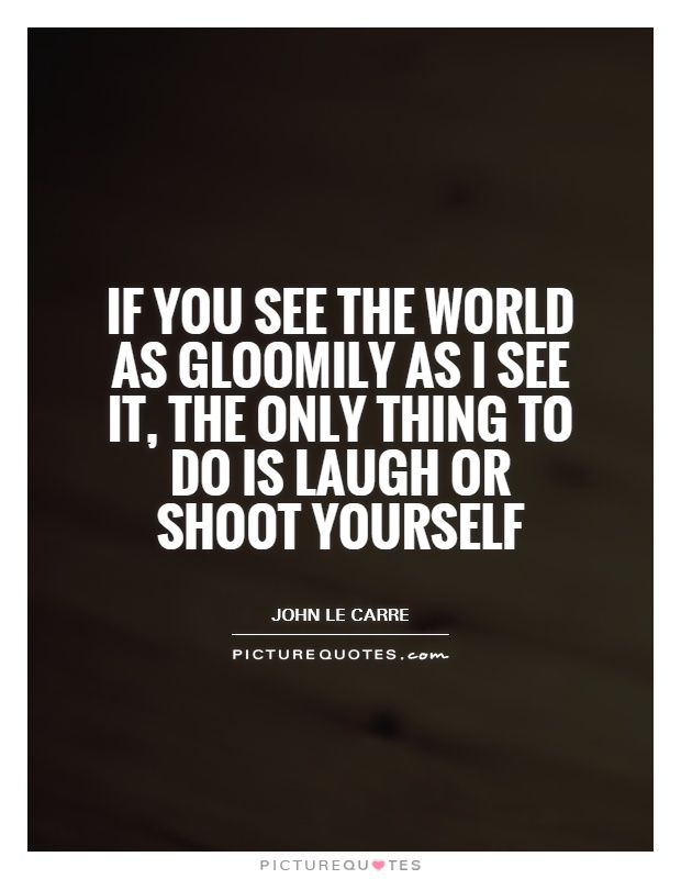 If you see the world as gloomily as I see it, the only thing to do is laugh or shoot yourself Picture Quote #1