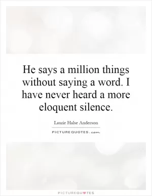He says a million things without saying a word. I have never heard a more eloquent silence Picture Quote #1