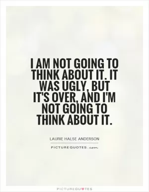 I am not going to think about it. It was ugly, but it's over, and I'm not going to think about it Picture Quote #1