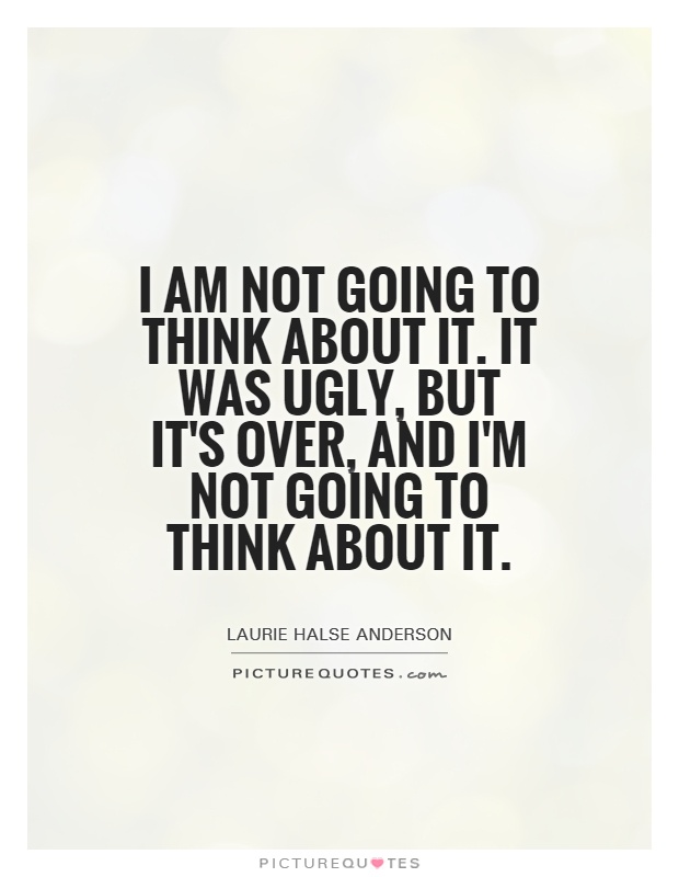 I am not going to think about it. It was ugly, but it's over, and I'm not going to think about it Picture Quote #1