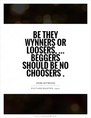 Be they wynners or loosers,... Beggers should be no choosers Picture Quote #1