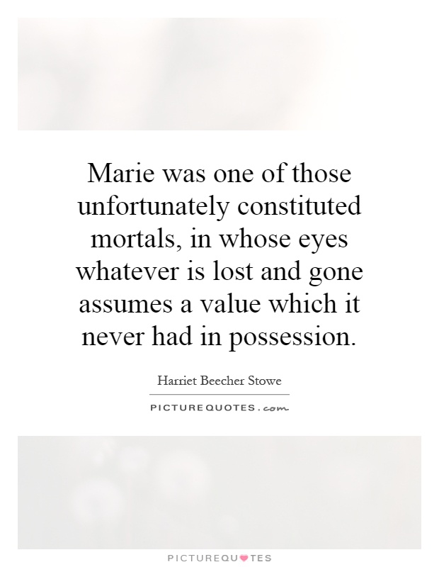 Marie was one of those unfortunately constituted mortals, in whose eyes whatever is lost and gone assumes a value which it never had in possession Picture Quote #1