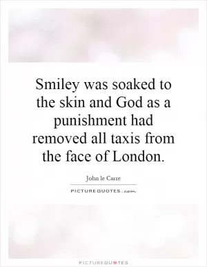 Smiley was soaked to the skin and God as a punishment had removed all taxis from the face of London Picture Quote #1