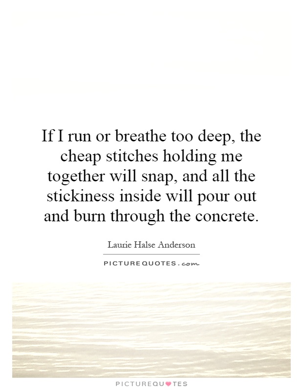 If I run or breathe too deep, the cheap stitches holding me together will snap, and all the stickiness inside will pour out and burn through the concrete Picture Quote #1