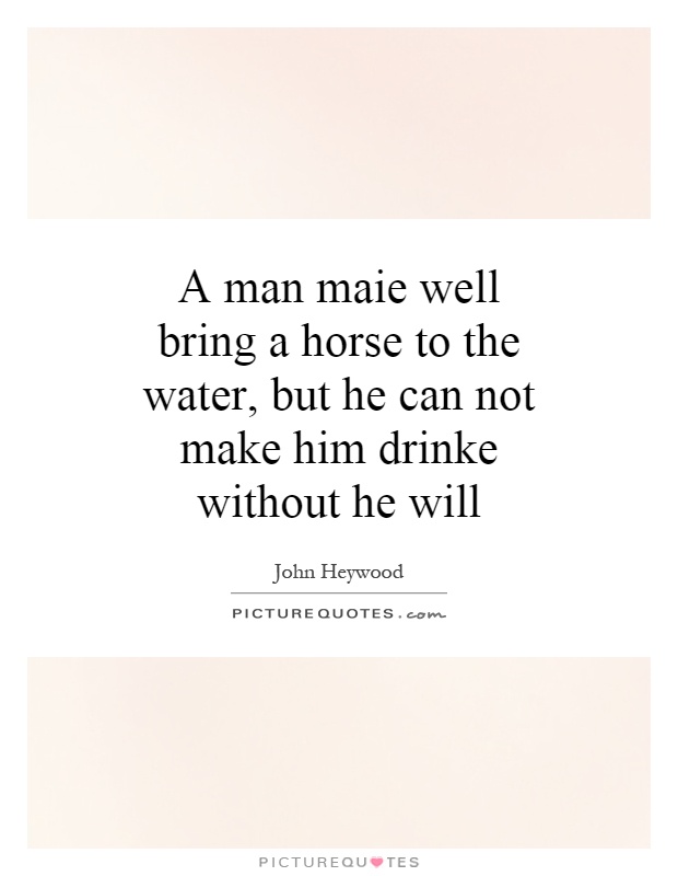 A man maie well bring a horse to the water, but he can not make him drinke without he will Picture Quote #1