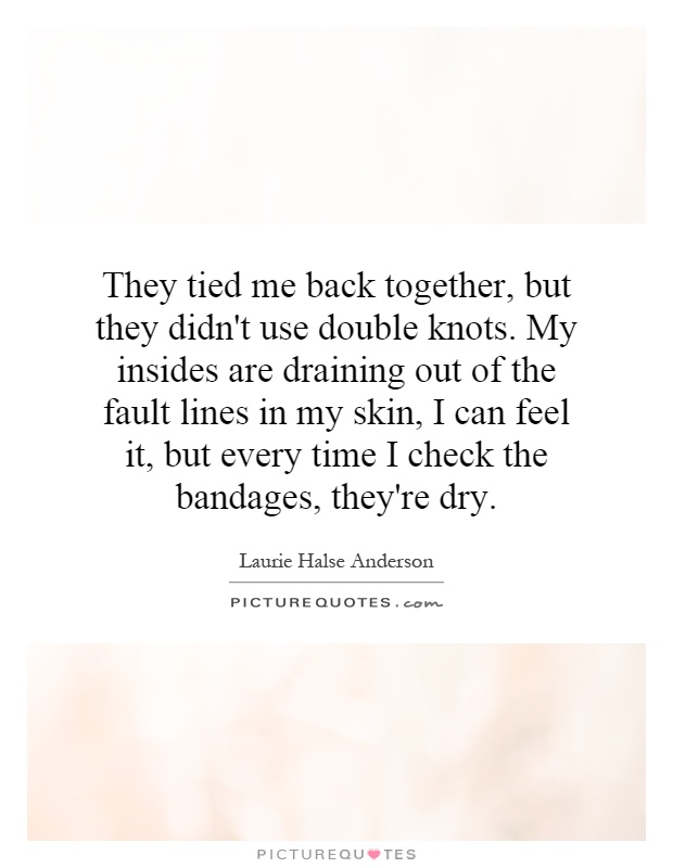 They tied me back together, but they didn't use double knots. My insides are draining out of the fault lines in my skin, I can feel it, but every time I check the bandages, they're dry Picture Quote #1