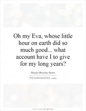 Oh my Eva, whose little hour on earth did so much good... what account have I to give for my long years? Picture Quote #1