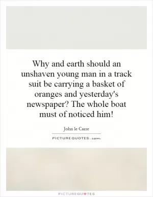 Why and earth should an unshaven young man in a track suit be carrying a basket of oranges and yesterday's newspaper? The whole boat must of noticed him! Picture Quote #1