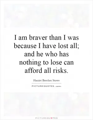 I am braver than I was because I have lost all; and he who has nothing to lose can afford all risks Picture Quote #1