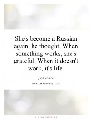 She's become a Russian again, he thought. When something works, she's grateful. When it doesn't work, it's life Picture Quote #1