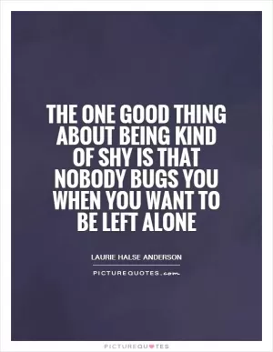 The one good thing about being kind of shy is that nobody bugs you when you want to be left alone Picture Quote #1