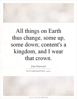 All things on Earth thus change, some up, some down; content's a kingdom, and I wear that crown Picture Quote #1