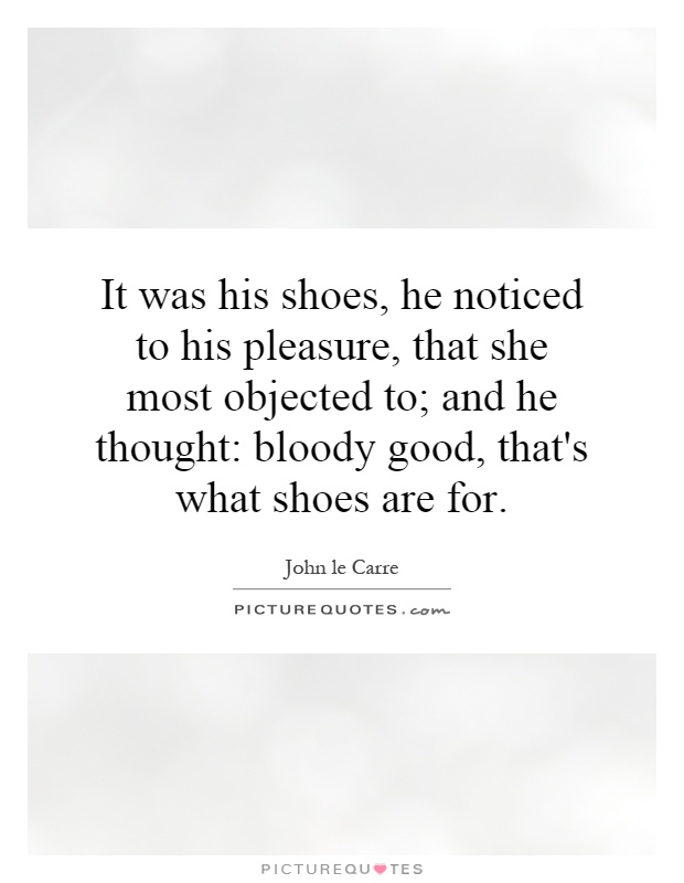 It was his shoes, he noticed to his pleasure, that she most objected to; and he thought: bloody good, that's what shoes are for Picture Quote #1