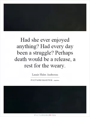 Had she ever enjoyed anything? Had every day been a struggle? Perhaps death would be a release, a rest for the weary Picture Quote #1