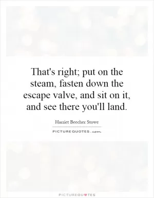 That's right; put on the steam, fasten down the escape valve, and sit on it, and see there you'll land Picture Quote #1