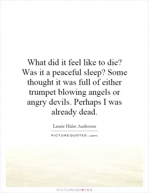 What did it feel like to die? Was it a peaceful sleep? Some thought it was full of either trumpet blowing angels or angry devils. Perhaps I was already dead Picture Quote #1