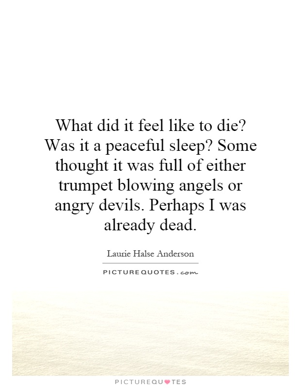 What did it feel like to die? Was it a peaceful sleep? Some thought it was full of either trumpet blowing angels or angry devils. Perhaps I was already dead Picture Quote #1