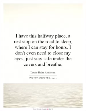 I have this halfway place, a rest stop on the road to sleep, where I can stay for hours. I don't even need to close my eyes, just stay safe under the covers and breathe Picture Quote #1
