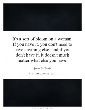 It's a sort of bloom on a woman. If you have it, you don't need to have anything else; and if you don't have it, it doesn't much matter what else you have Picture Quote #1