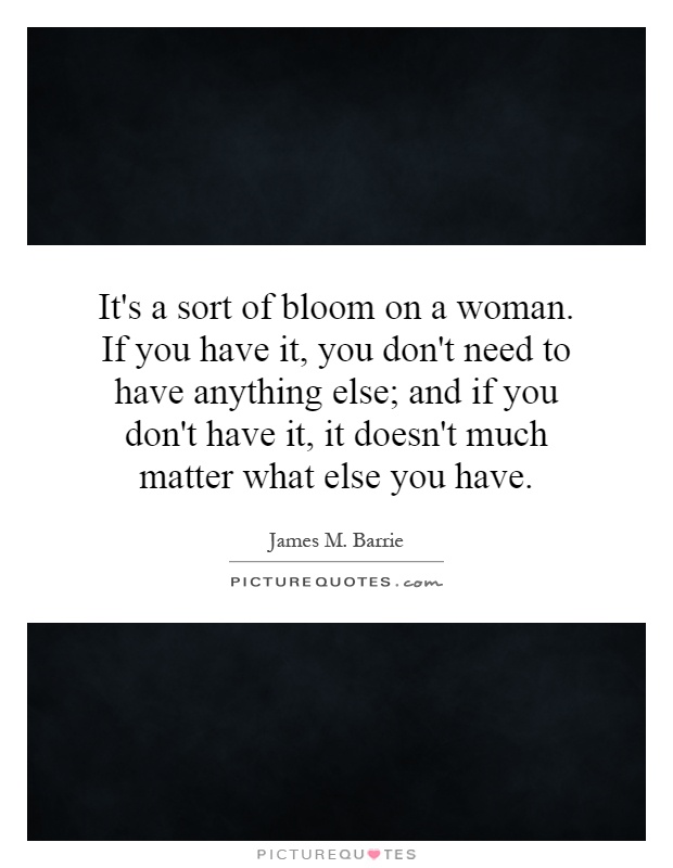 It's a sort of bloom on a woman. If you have it, you don't need to have anything else; and if you don't have it, it doesn't much matter what else you have Picture Quote #1
