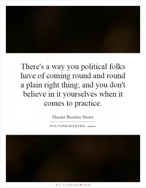 There's a way you political folks have of coming round and round a plain right thing; and you don't believe in it yourselves when it comes to practice Picture Quote #1