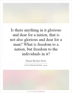 Is there anything in it glorious and dear for a nation, that is not also glorious and dear for a man? What is freedom to a nation, but freedom to the individuals in it? Picture Quote #1