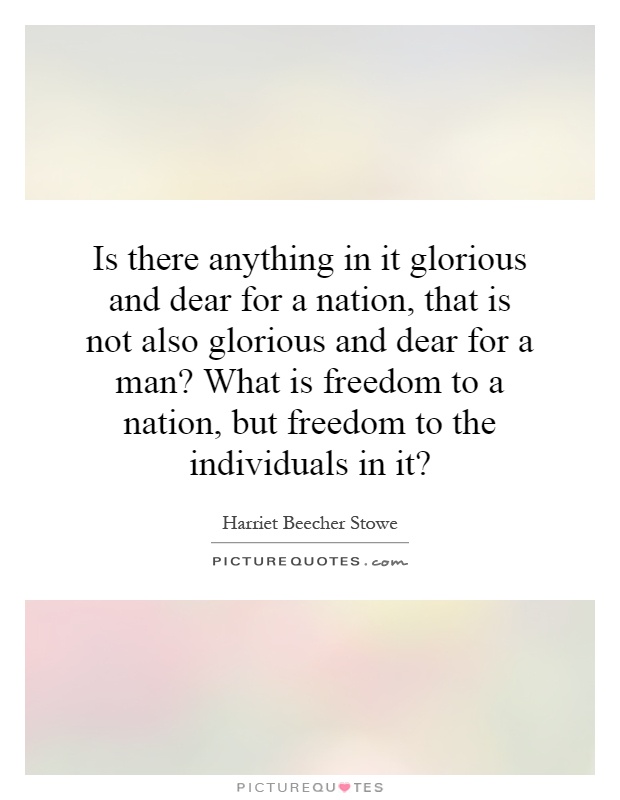 Is there anything in it glorious and dear for a nation, that is not also glorious and dear for a man? What is freedom to a nation, but freedom to the individuals in it? Picture Quote #1