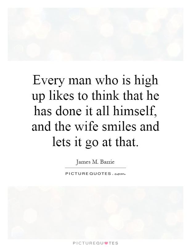 Every man who is high up likes to think that he has done it all himself, and the wife smiles and lets it go at that Picture Quote #1