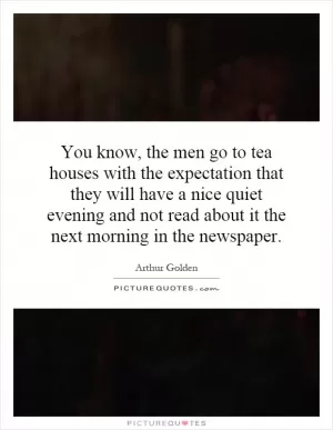 You know, the men go to tea houses with the expectation that they will have a nice quiet evening and not read about it the next morning in the newspaper Picture Quote #1